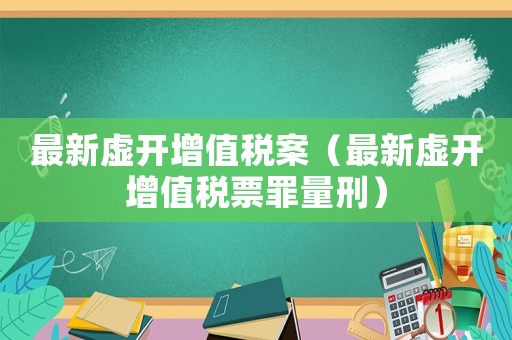 最新虛開增值稅案（最新虛開增值稅票罪量刑）