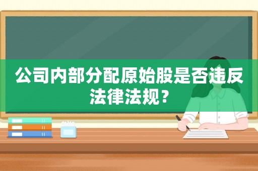 公司內(nèi)部分配原始股是否違反法律法規(guī)？