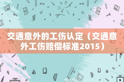 交通意外的工傷認(rèn)定（交通意外工傷賠償標(biāo)準(zhǔn)2015）