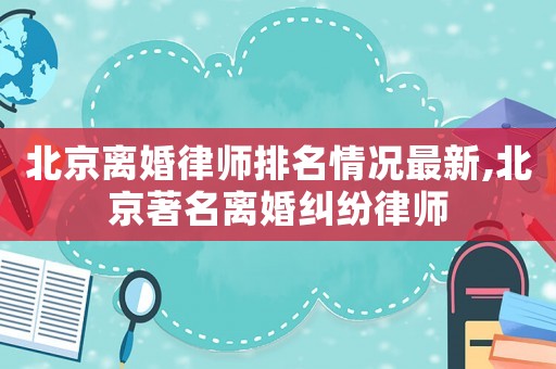 北京離婚律師排名情況最新,北京著名離婚糾紛律師