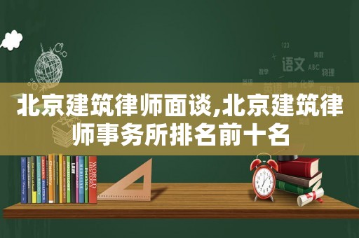 北京建筑律師面談,北京建筑律師事務(wù)所排名前十名