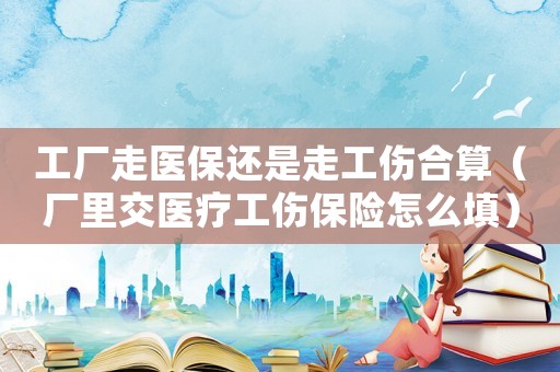 工廠走醫(yī)保還是走工傷合算（廠里交醫(yī)療工傷保險(xiǎn)怎么填）