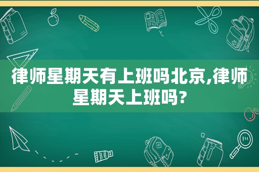 律師星期天有上班嗎北京,律師星期天上班嗎?