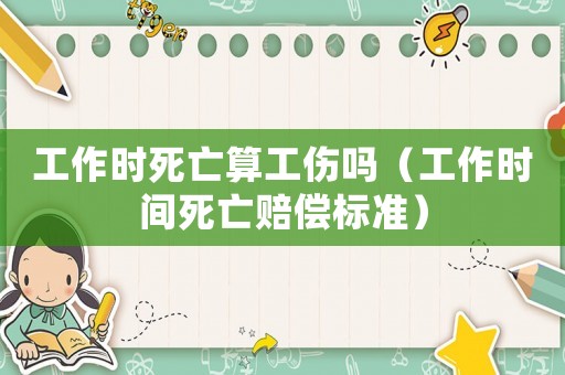 工作時(shí)死亡算工傷嗎（工作時(shí)間死亡賠償標(biāo)準(zhǔn)）