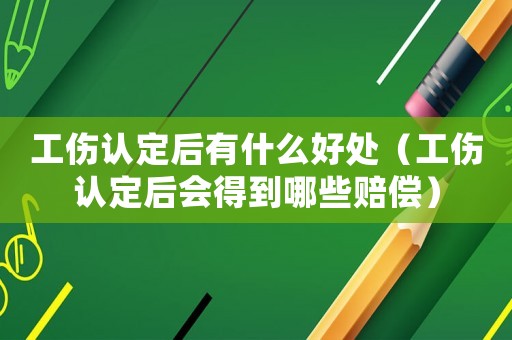 工傷認(rèn)定后有什么好處（工傷認(rèn)定后會(huì)得到哪些賠償）