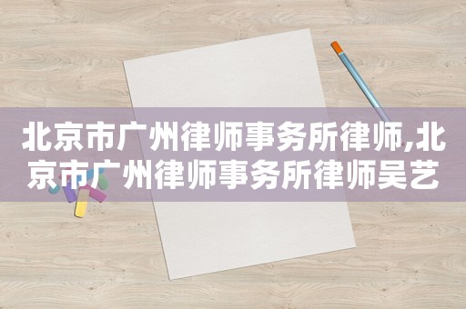 北京市廣州律師事務(wù)所律師,北京市廣州律師事務(wù)所律師吳藝