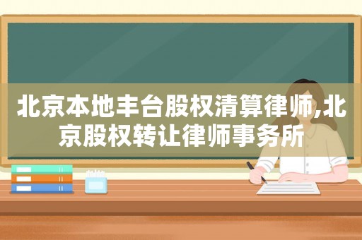 北京本地豐臺(tái)股權(quán)清算律師,北京股權(quán)轉(zhuǎn)讓律師事務(wù)所