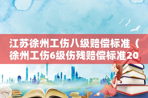 江蘇徐州工傷八級賠償標(biāo)準(zhǔn)（徐州工傷6級傷殘賠償標(biāo)準(zhǔn)2015）