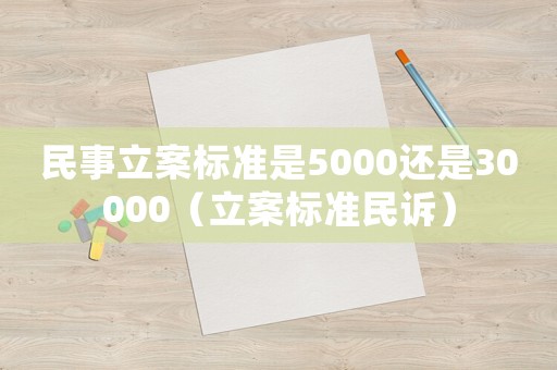 民事立案標(biāo)準(zhǔn)是5000還是30000（立案標(biāo)準(zhǔn)民訴）