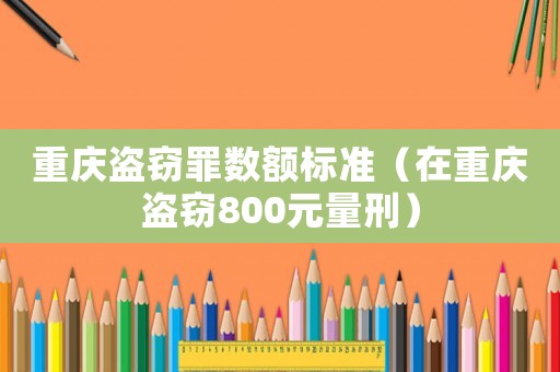 重慶盜竊罪數(shù)額標(biāo)準(zhǔn)（在重慶盜竊800元量刑）