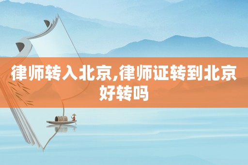 律師轉(zhuǎn)入北京,律師證轉(zhuǎn)到北京好轉(zhuǎn)嗎