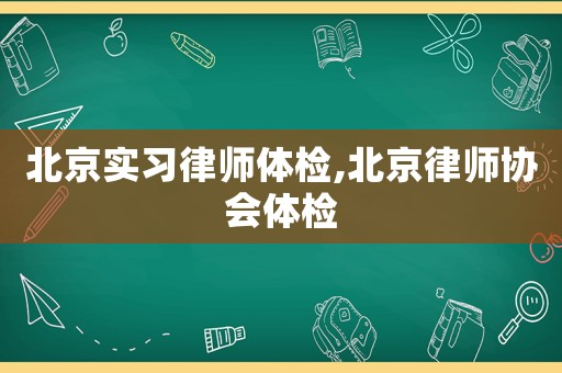 北京實(shí)習(xí)律師體檢,北京律師協(xié)會(huì)體檢