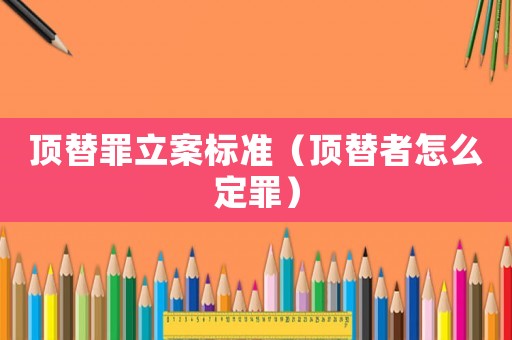 頂替罪立案標(biāo)準(zhǔn)（頂替者怎么定罪）