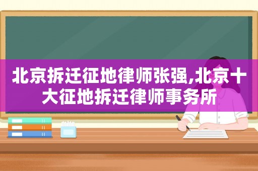 北京拆遷征地律師張強,北京十大征地拆遷律師事務(wù)所