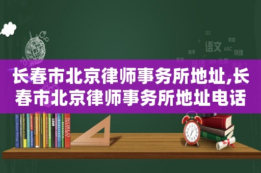 長春市北京律師事務所地址,長春市北京律師事務所地址電話