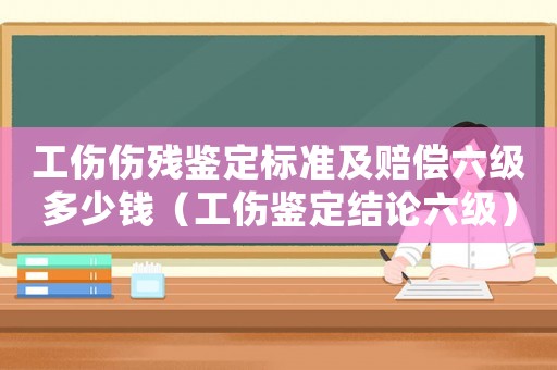 工傷傷殘鑒定標(biāo)準(zhǔn)及賠償六級多少錢（工傷鑒定結(jié)論六級）