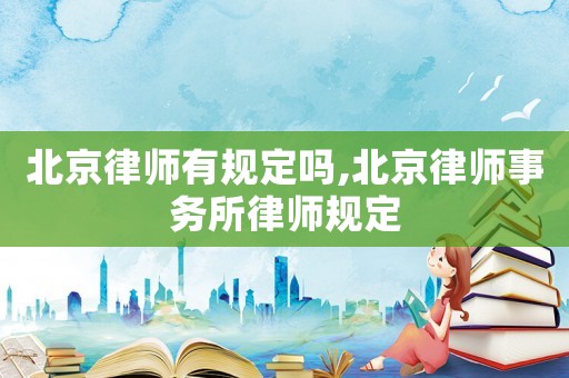 北京律師有規(guī)定嗎,北京律師事務所律師規(guī)定