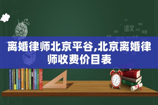 離婚律師北京平谷,北京離婚律師收費價目表