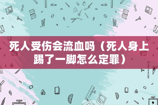 死人受傷會(huì)流血嗎（死人身上踢了一腳怎么定罪）