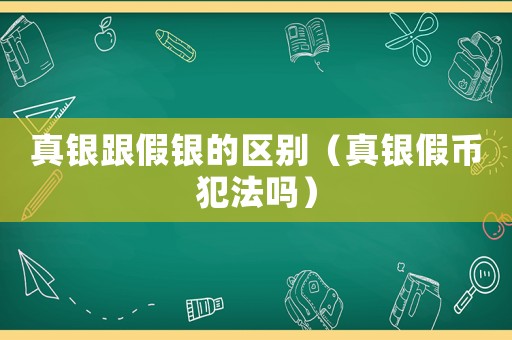 真銀跟假銀的區(qū)別（真銀假幣犯法嗎）