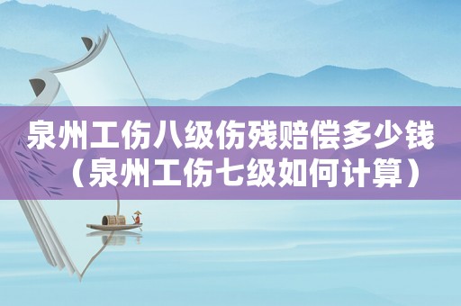 泉州工傷八級(jí)傷殘賠償多少錢(qián)（泉州工傷七級(jí)如何計(jì)算）