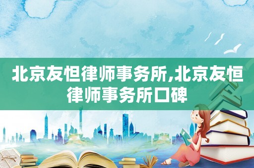 北京友怛律師事務(wù)所,北京友恒律師事務(wù)所口碑