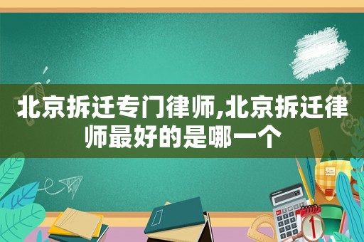 北京拆遷專門律師,北京拆遷律師最好的是哪一個