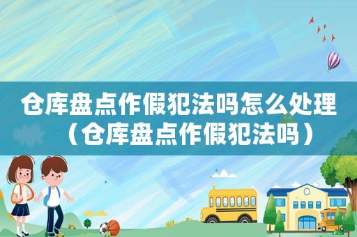 倉庫盤點作假犯法嗎怎么處理（倉庫盤點作假犯法嗎）