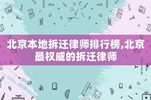 北京本地拆遷律師排行榜,北京最權(quán)威的拆遷律師