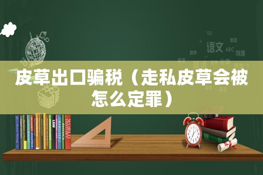 皮草出口騙稅（走私皮草會被怎么定罪）
