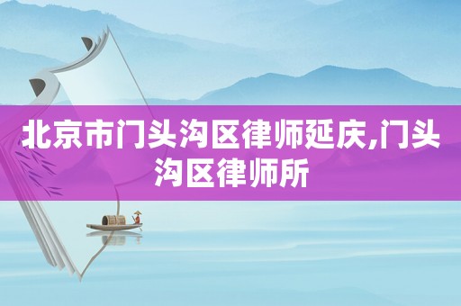 北京市門頭溝區(qū)律師延慶,門頭溝區(qū)律師所