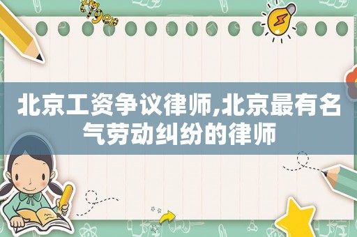 北京工資爭議律師,北京最有名氣勞動糾紛的律師
