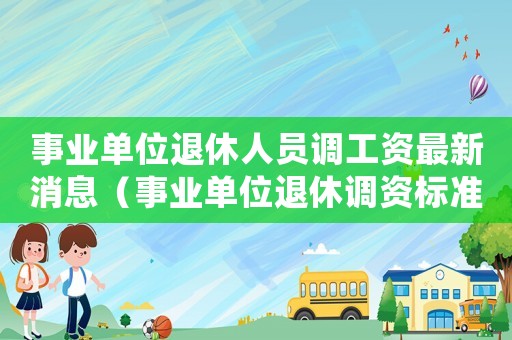 事業(yè)單位退休人員調(diào)工資最新消息（事業(yè)單位退休調(diào)資標(biāo)準(zhǔn)）