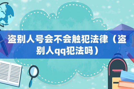 盜別人號(hào)會(huì)不會(huì)觸犯法律（盜別人qq犯法嗎）