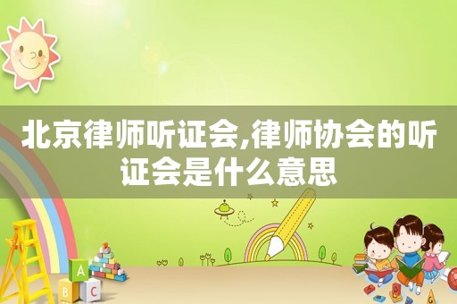 北京律師聽證會(huì),律師協(xié)會(huì)的聽證會(huì)是什么意思