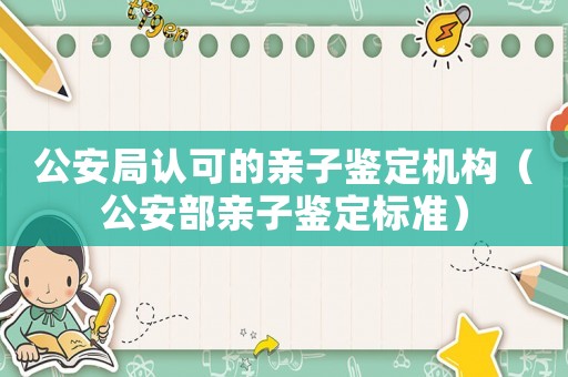 公安局認(rèn)可的親子鑒定機(jī)構(gòu)（公安部親子鑒定標(biāo)準(zhǔn)）