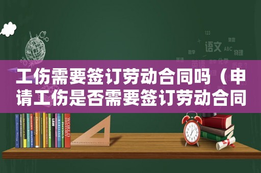 工傷需要簽訂勞動(dòng)合同嗎（申請工傷是否需要簽訂勞動(dòng)合同）
