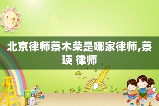 北京律師蔡木榮是哪家律師,蔡瑛 律師