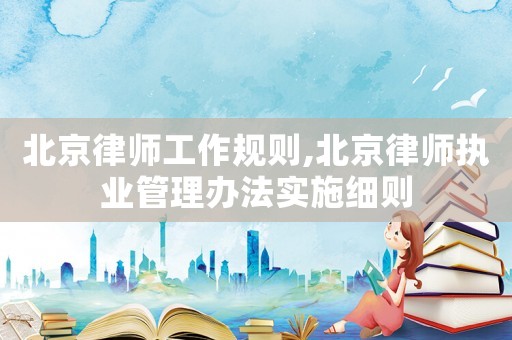 北京律師工作規(guī)則,北京律師執(zhí)業(yè)管理辦法實(shí)施細(xì)則