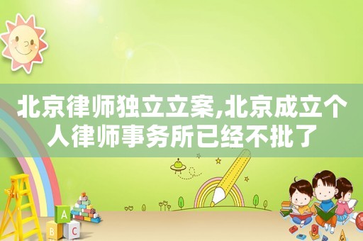 北京律師獨(dú)立立案,北京成立個(gè)人律師事務(wù)所已經(jīng)不批了