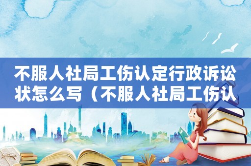 不服人社局工傷認(rèn)定行政訴訟狀怎么寫(xiě)（不服人社局工傷認(rèn)定行政訴訟狀）