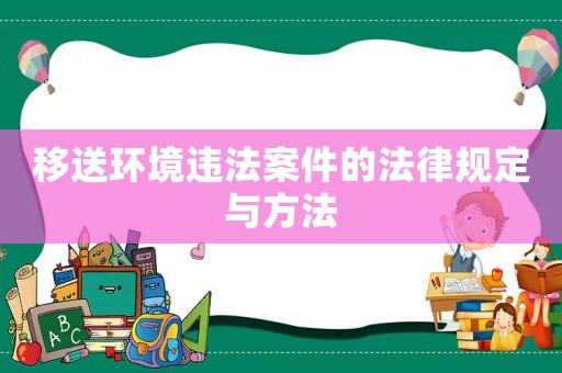 移送環(huán)境違法案件的法律規(guī)定與方法