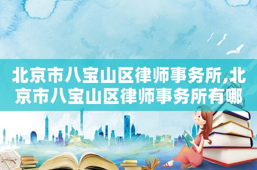 北京市八寶山區(qū)律師事務(wù)所,北京市八寶山區(qū)律師事務(wù)所有哪些