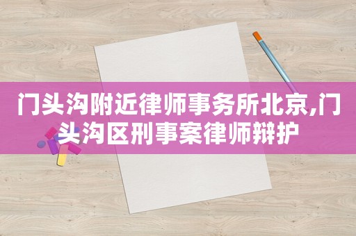 門頭溝附近律師事務(wù)所北京,門頭溝區(qū)刑事案律師辯護(hù)