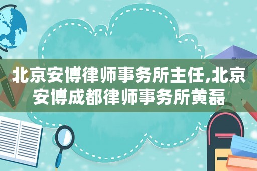 北京安博律師事務(wù)所主任,北京安博成都律師事務(wù)所黃磊