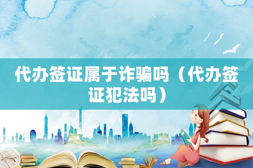 代辦簽證屬于詐騙嗎（代辦簽證犯法嗎）