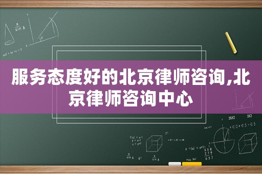 服務態(tài)度好的北京律師咨詢,北京律師咨詢中心