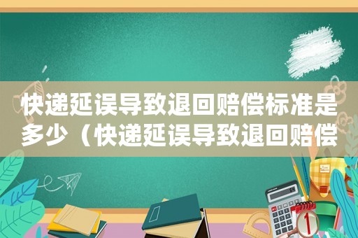 快遞延誤導(dǎo)致退回賠償標準是多少（快遞延誤導(dǎo)致退回賠償標準）