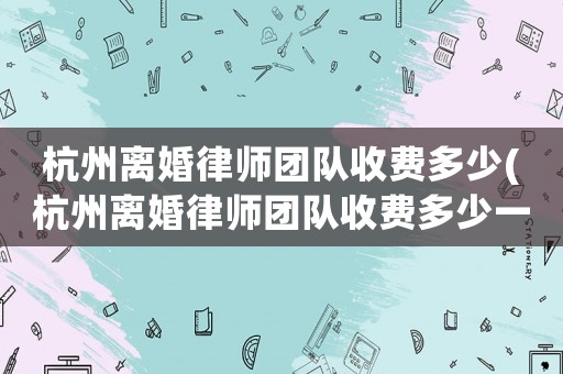 杭州離婚律師團(tuán)隊(duì)收費(fèi)多少(杭州離婚律師團(tuán)隊(duì)收費(fèi)多少一個(gè)月)