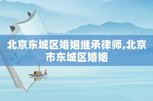 北京東城區(qū)婚姻繼承律師,北京市東城區(qū)婚姻